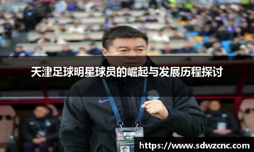 天津足球明星球员的崛起与发展历程探讨