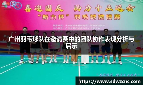 广州羽毛球队在邀请赛中的团队协作表现分析与启示